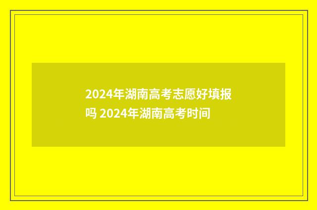 2024年湖南高考志愿好填报吗 2024年湖南高考时间