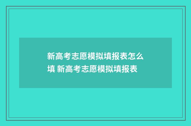 新高考志愿模拟填报表怎么填 新高考志愿模拟填报表