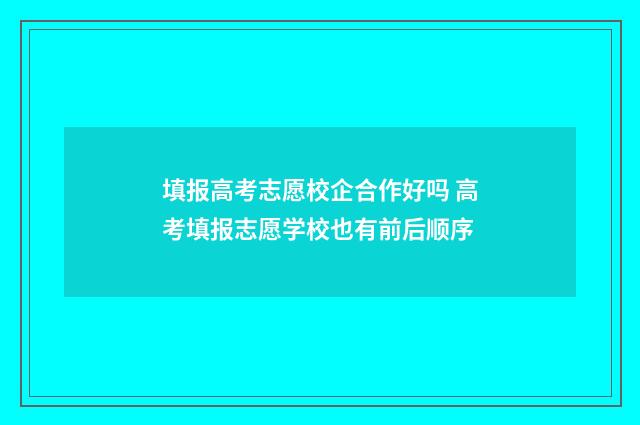 填报高考志愿校企合作好吗 高考填报志愿学校也有前后顺序