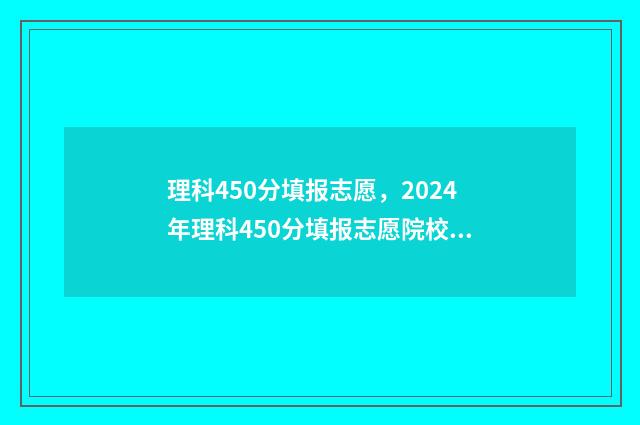 理科450分填报志愿，2024年理科450分填报志愿院校建议 理科450分能读什么大学