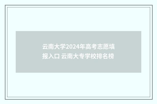 云南大学2024年高考志愿填报入口 云南大专学校排名榜