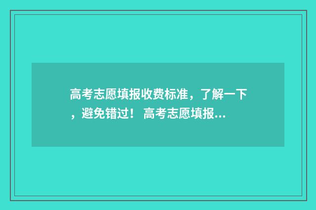 高考志愿填报收费标准，了解一下，避免错过！ 高考志愿填报收费多少钱