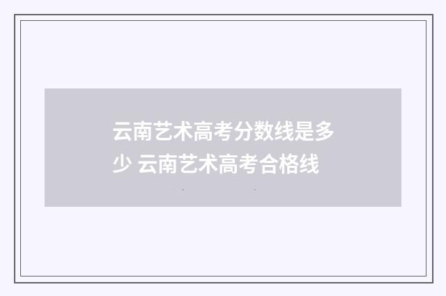 云南艺术高考分数线是多少 云南艺术高考合格线