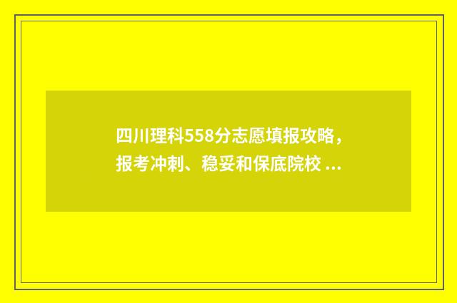 四川理科558分志愿填报攻略，报考冲刺、稳妥和保底院校 四川理科568
