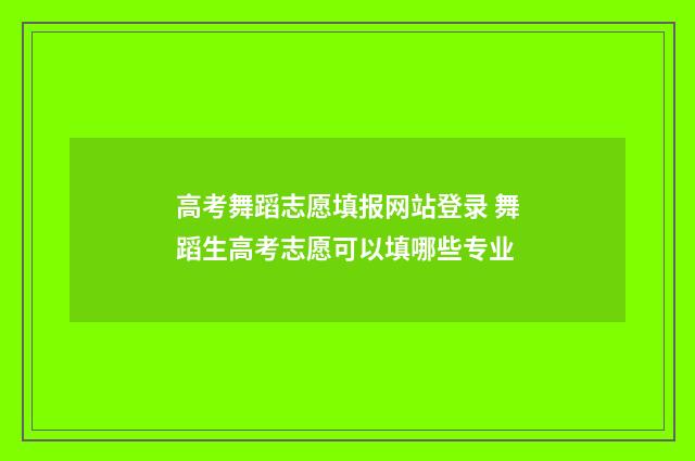 高考舞蹈志愿填报网站登录 舞蹈生高考志愿可以填哪些专业