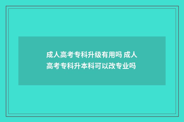成人高考专科升级有用吗 成人高考专科升本科可以改专业吗