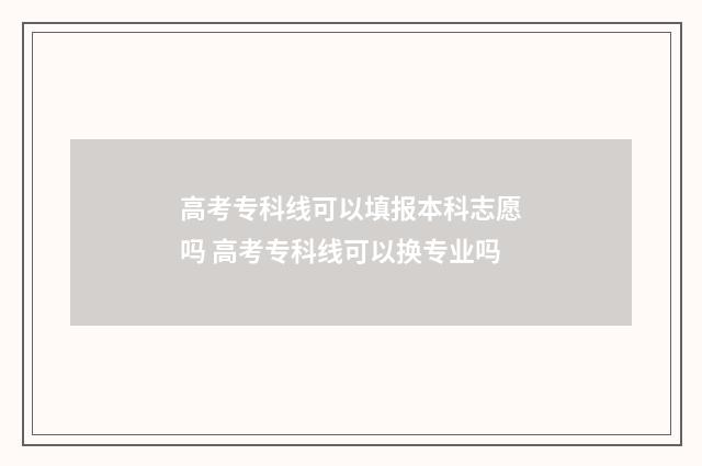 高考专科线可以填报本科志愿吗 高考专科线可以换专业吗