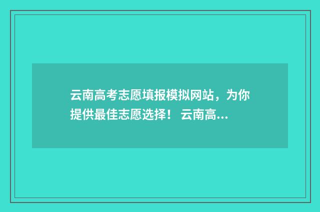 云南高考志愿填报模拟网站,为你提供最佳志愿选择! 云南高考志愿填报系统登录入口http