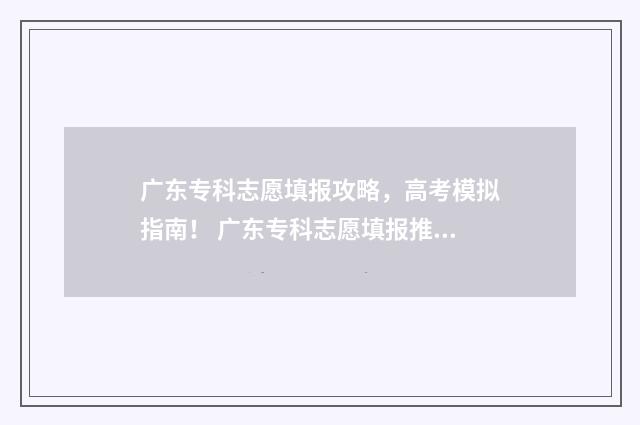 广东专科志愿填报攻略,高考模拟指南! 广东专科志愿填报推荐