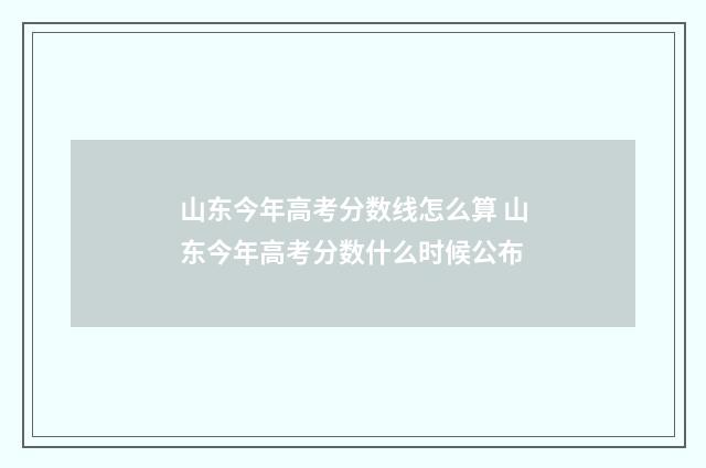 山东今年高考分数线怎么算 山东今年高考分数什么时候公布