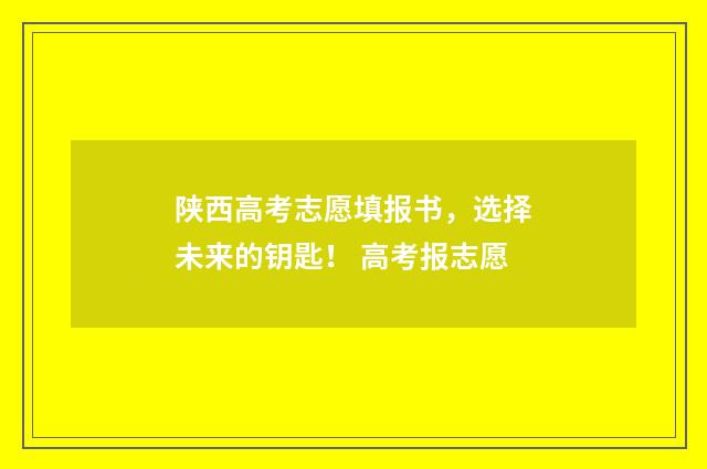 陕西高考志愿填报书，选择未来的钥匙！ 高考报志愿