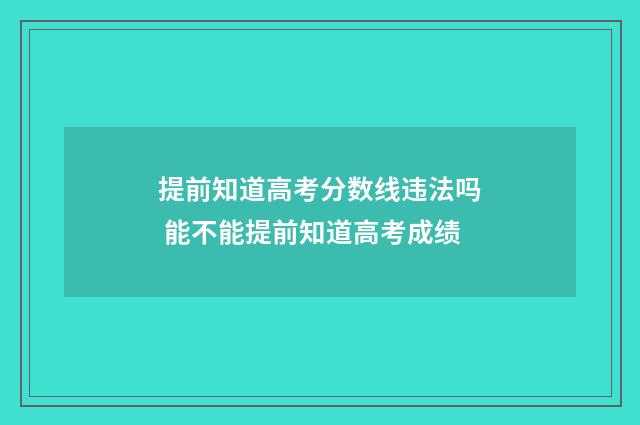 提前知道高考分数线违法吗 能不能提前知道高考成绩
