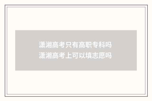 潇湘高考只有高职专科吗 潇湘高考上可以填志愿吗