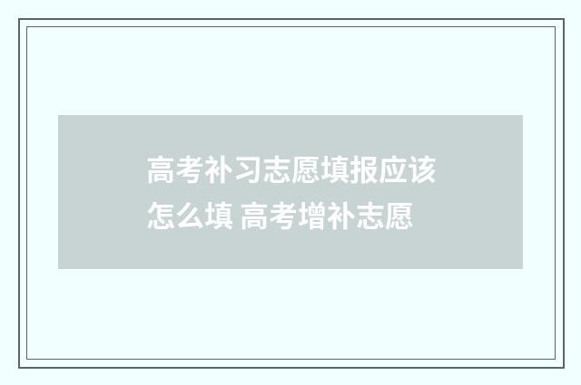 高考补习志愿填报应该怎么填 高考增补志愿