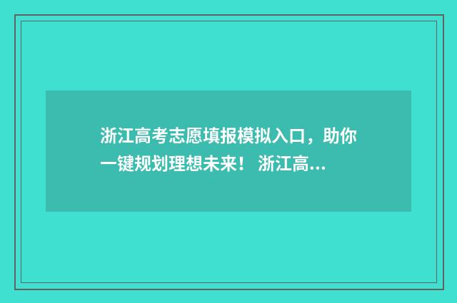 浙江高考志愿填报模拟入口，助你一键规划理想未来！ 浙江高考志愿填报表