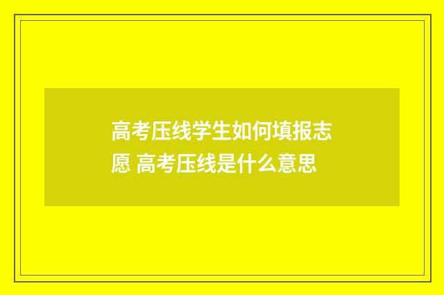 高考压线学生如何填报志愿 高考压线是什么意思
