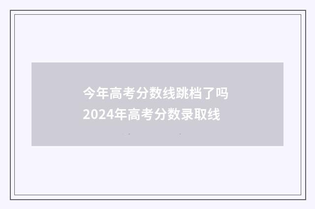 今年高考分数线跳档了吗 2024年高考分数录取线