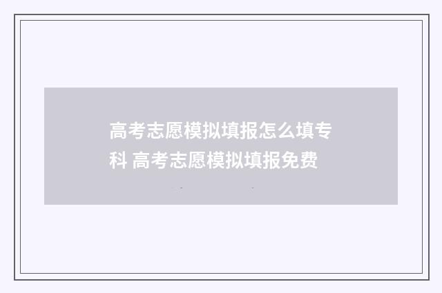 高考志愿模拟填报怎么填专科 高考志愿模拟填报免费
