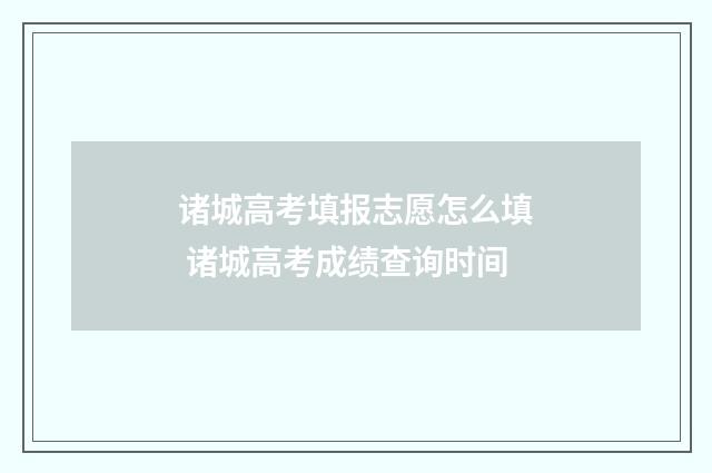 诸城高考填报志愿怎么填 诸城高考成绩查询时间