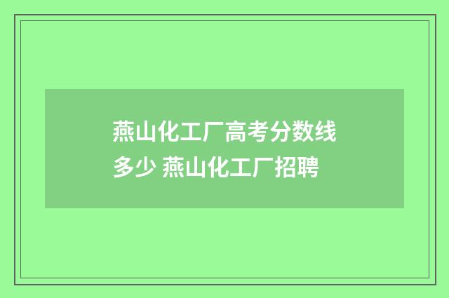 燕山化工厂高考分数线多少 燕山化工厂招聘