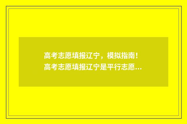 高考志愿填报辽宁，模拟指南！ 高考志愿填报辽宁是平行志愿吗