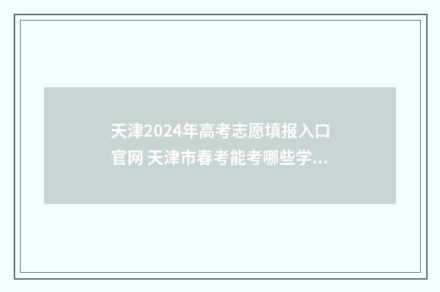 天津2024年高考志愿填报入口官网 天津市春考能考哪些学校