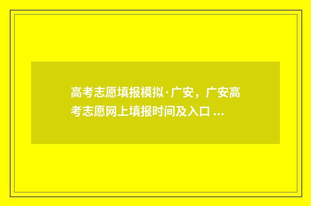 高考志愿填报模拟·广安，广安高考志愿网上填报时间及入口 高考志愿填报模拟视频