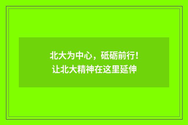 北大为中心,砥砺前行! 让北大精神在这里延伸