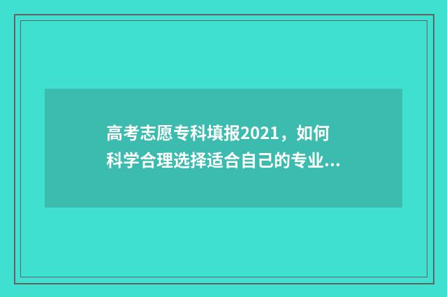 高考志愿专科填报2021,如何科学合理选择适合自己的专业? 高考志愿专科填报表