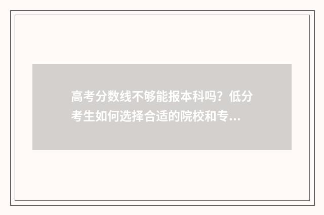 高考分数线不够能报本科吗？低分考生如何选择合适的院校和专业？ 高考分数线不够本科可以报军校吗