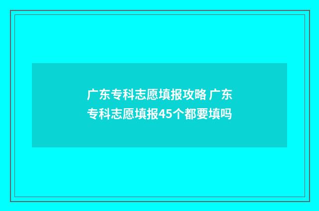 广东专科志愿填报攻略 广东专科志愿填报45个都要填吗