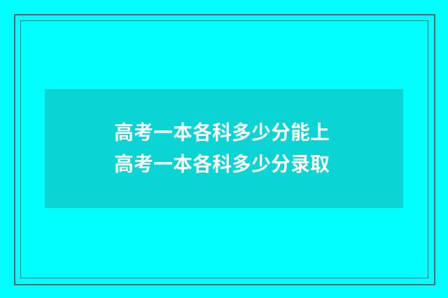 高考一本各科多少分能上 高考一本各科多少分录取