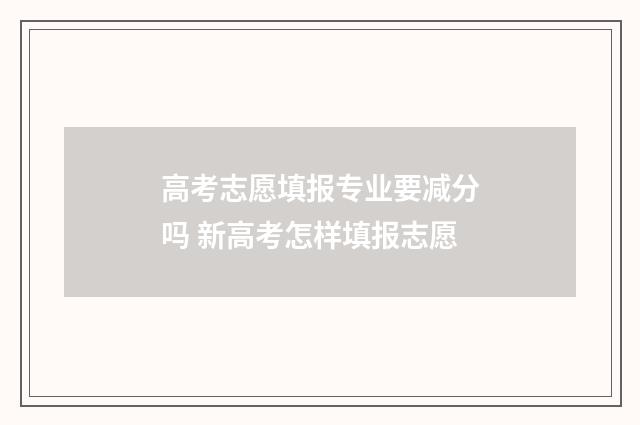 高考志愿填报专业要减分吗 新高考怎样填报志愿