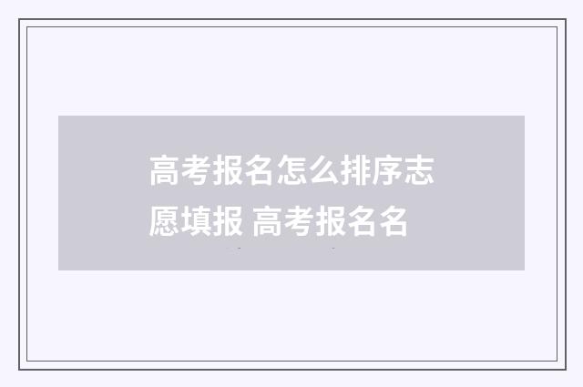 高考报名怎么排序志愿填报 高考报名名