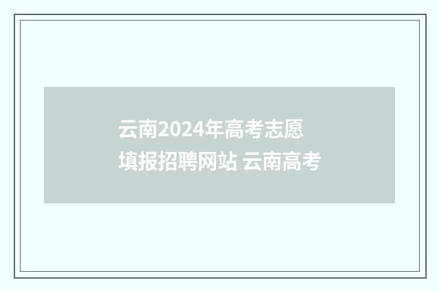 云南2024年高考志愿填报招聘网站 云南高考