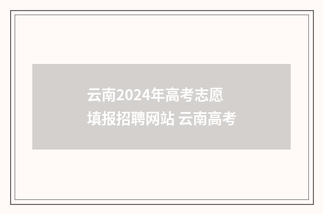 云南2024年高考志愿填报招聘网站 云南高考