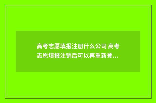 高考志愿填报注册什么公司 高考志愿填报注销后可以再重新登录