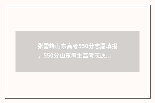 张雪峰山东高考550分志愿填报，550分山东考生高考志愿如何填报？ 张雪峰山东高考志愿填报电话