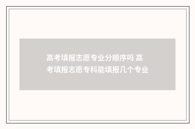 高考填报志愿专业分顺序吗 高考填报志愿专科能填报几个专业