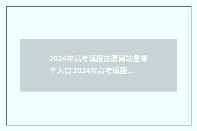 2024年高考填报志愿网站是哪个入口 2024年高考填报志愿专科时间