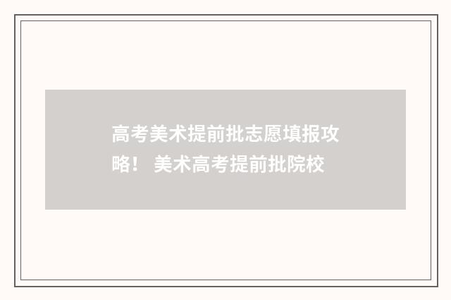 高考美术提前批志愿填报攻略！ 美术高考提前批院校