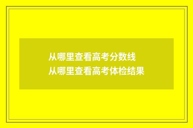 从哪里查看高考分数线 从哪里查看高考体检结果