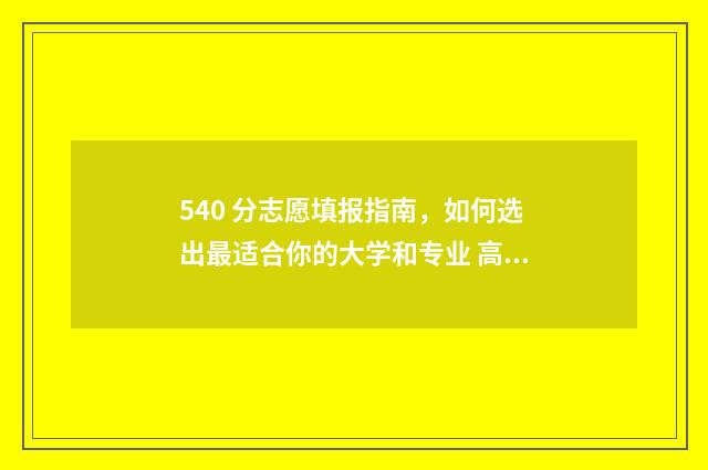 540 分志愿填报指南，如何选出最适合你的大学和专业 高考540分能报什么学校