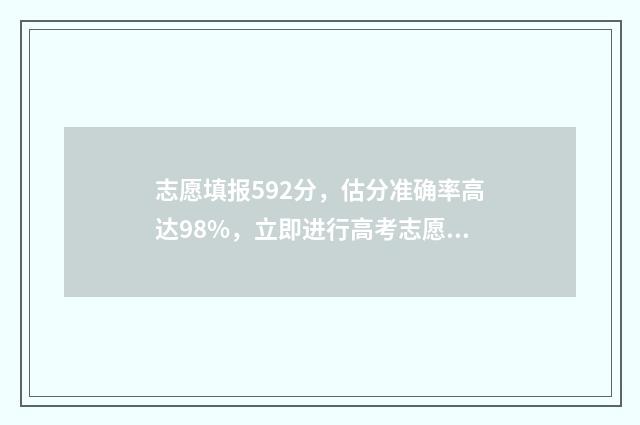 志愿填报592分，估分准确率高达98%，立即进行高考志愿填报模拟 志愿填报录取概率57%能被录取吗