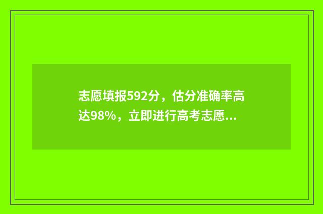 志愿填报592分，估分准确率高达98%，立即进行高考志愿填报模拟 志愿填报录取概率57%能被录取吗