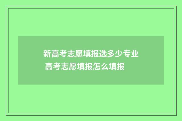 新高考志愿填报选多少专业 高考志愿填报怎么填报