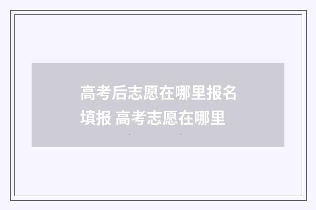 高考后志愿在哪里报名填报 高考志愿在哪里
