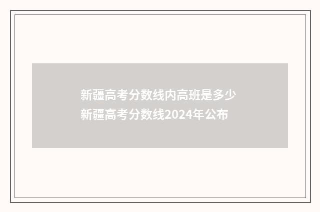 新疆高考分数线内高班是多少 新疆高考分数线2024年公布