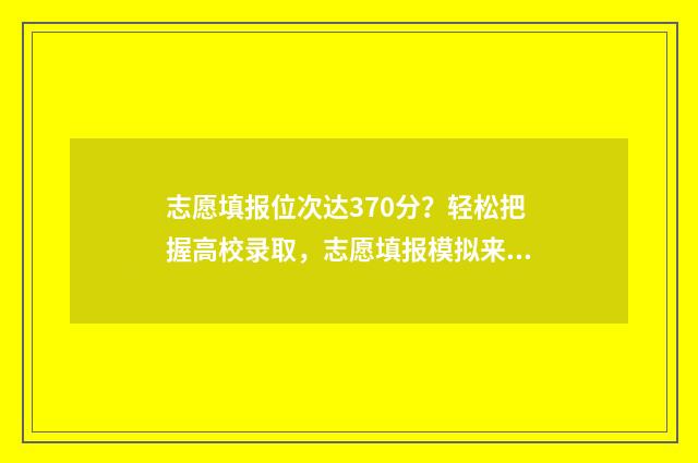 志愿填报位次达370分？轻松把握高校录取，志愿填报模拟来帮你！ 志愿填报 位次