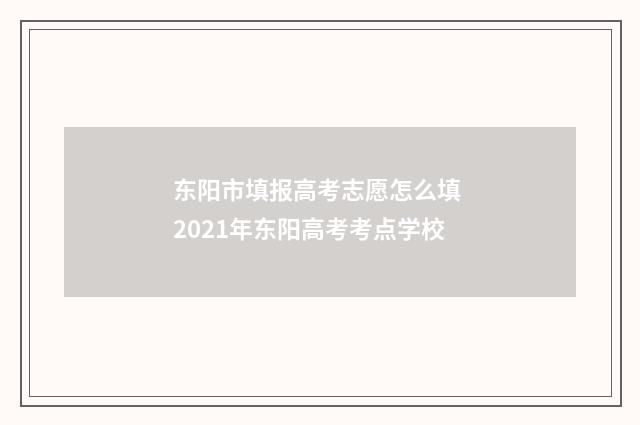 东阳市填报高考志愿怎么填 2021年东阳高考考点学校